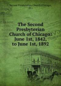 The Second Presbyterian Church of Chicago: June 1st, 1842, to June 1st, 1892
