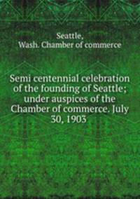 Semi centennial celebration of the founding of Seattle; under auspices of the Chamber of commerce. July 30, 1903