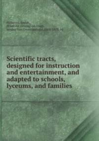Scientific tracts, designed for instruction and entertainment, and adapted to schools, lyceums, and families