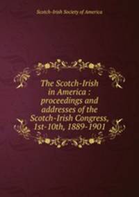 The Scotch-Irish in America : proceedings and addresses of the Scotch-Irish Congress, 1st-10th, 1889-1901