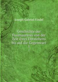 Geschichte der Freimaurerei von der Zeit ihres Entstehens bis auf die Gegenwart. 1