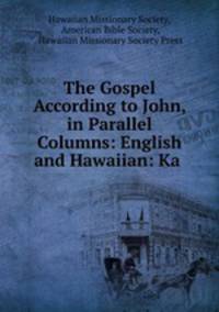The Gospel According to John, in Parallel Columns: English and Hawaiian: Ka .