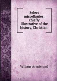 Select miscellanies: chiefly illustrative of the history, Christian .