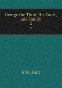George the Third, His Court, and Family. 2