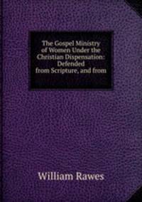 The Gospel Ministry of Women Under the Christian Dispensation: Defended from Scripture, and from .