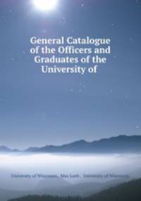 General Catalogue of the Officers and Graduates of the University of .