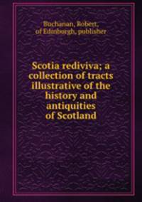 Scotia rediviva; a collection of tracts illustrative of the history and antiquities of Scotland