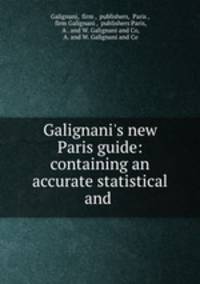 Galignani`s new Paris guide: containing an accurate statistical and .