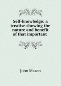 Self-knowledge: a treatise showing the nature and benefit of that important .