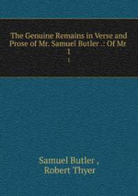 The Genuine Remains in Verse and Prose of Mr. Samuel Butler .: Of Mr .. 1