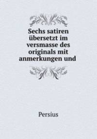 Sechs satiren bersetzt im versmasse des originals mit anmerkungen und .