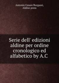 Serie dell` edizioni aldine per ordine cronologico ed alfabetico by A.C .