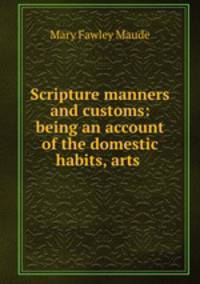 Scripture manners and customs: being an account of the domestic habits, arts .