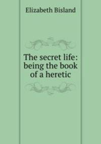 The secret life: being the book of a heretic
