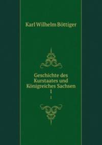 Geschichte des Kurstaates und Knigreiches Sachsen.. 1