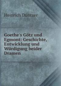 Goethe`s Gtz und Egmont: Geschichte, Entwicklung und Wrdigung beider Dramen