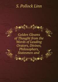 Golden Gleams of Thought from the Words of Leading Orators, Divines, Philosophers, Statesmen and .