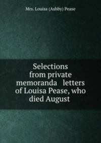 Selections from private memoranda & letters of Louisa Pease, who died August .