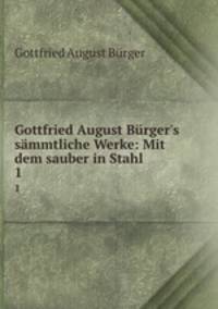 Gottfried August Brger`s smmtliche Werke: Mit dem sauber in Stahl .. 1