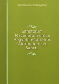 Sanctorum Macariorum unius Aegyptii et alterius Alexandrini: et Sancti .