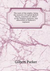 The seats of the mighty; being the memoirs of Captain Robert Moray, sometime an officer in the Virginia regiment, and afterwards of Amherst`s regiment