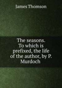 The seasons. To which is prefixed, the life of the author, by P. Murdoch .