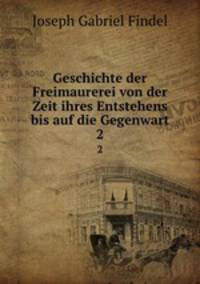 Geschichte der Freimaurerei von der Zeit ihres Entstehens bis auf die Gegenwart. 2