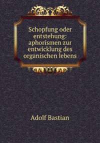 Schopfung oder entstehung: aphorismen zur entwicklung des organischen lebens