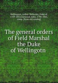 The General Orders of Field Marshal the Duke of Wellington, K.G.