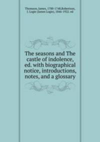 The seasons and The castle of indolence, ed. with biographical notice, introductions, notes, and a glossary