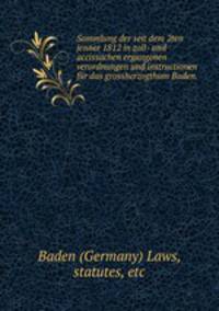 Sammlung der seit dem 2ten jenner 1812 in zoll- und accissachen ergangenen verordnungen und instructionen fr das grossherzogthum Baden.