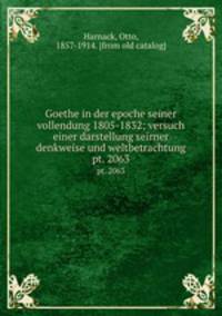 Goethe in der epoche seiner vollendung 1805-1832; versuch einer darstellung seirner denkweise und weltbetrachtung. pt. 2063