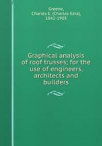 Graphical analysis of roof trusses; for the use of engineers, architects and builders