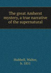 The great Amherst mystery, a true narrative of the supernatural