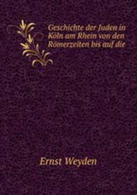 Geschichte der Juden in Kln am Rhein von den Rmerzeiten bis auf die .