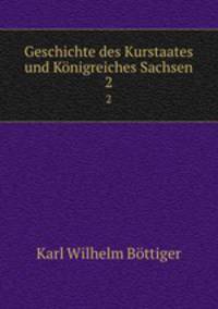 Geschichte des Kurstaates und Knigreiches Sachsen.. 2