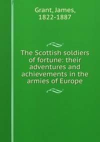 The Scottish soldiers of fortune: their adventures and achievements in the armies of Europe