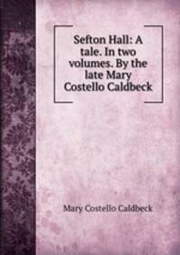 Sefton Hall: A tale. In two volumes. By the late Mary Costello Caldbeck