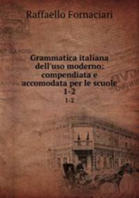 Grammatica italiana dell`uso moderno: compendiata e accomodata per le scuole. 1-2