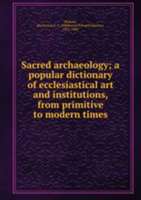 Sacred archaeology; a popular dictionary of ecclesiastical art and institutions, from primitive to modern times