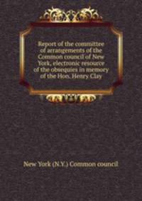 Report of the committee of arrangements of the Common council of New York, electronic resource of the obsequies in memory of the Hon. Henry Clay