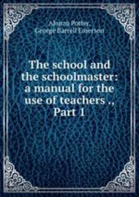The school and the schoolmaster: a manual for the use of teachers ., Part 1