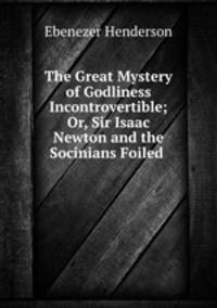 The Great Mystery of Godliness Incontrovertible; Or, Sir Isaac Newton and the Socinians Foiled .