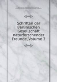 Schriften der Berlinischen Gesellschaft naturforschender Freunde, Volume 3