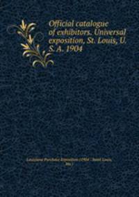 Official catalogue of exhibitors. Universal exposition, St. Louis, U. S. A. 1904