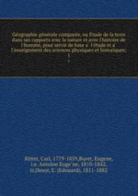 Geographie generale comparee, ou Etude de la terre dans ses rapports avec la nature et avec l`histoire de l`homme, pour servir de base a l`etude et a l`enseignment des sciences physiques et historiques;. 1