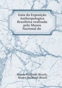 Guia da Exposio Anthropologica Brazileira realisada pelo Museu Nacional do .