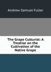 The Grape Culturist: A Treatise on the Cultivation of the Native Grape
