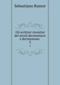 Gli scrittori vicentini dei secoli decimottavo e decimonono .. 3
