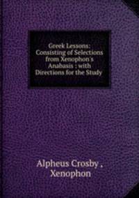 Greek Lessons: Consisting of Selections from Xenophon`s Anabasis : with Directions for the Study .